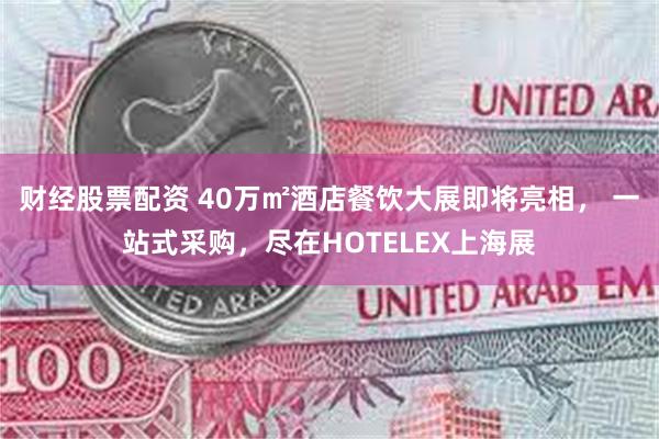 财经股票配资 40万㎡酒店餐饮大展即将亮相， 一站式采购，尽在HOTELEX上海展