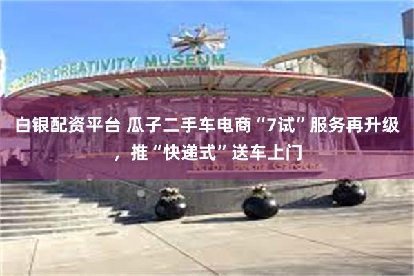白银配资平台 瓜子二手车电商“7试”服务再升级，推“快递式”送车上门