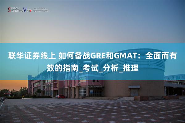 联华证券线上 如何备战GRE和GMAT：全面而有效的指南_考试_分析_推理
