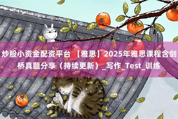 炒股小资金配资平台 【雅思】2025年雅思课程含剑桥真题分享（持续更新）_写作_Test_训练