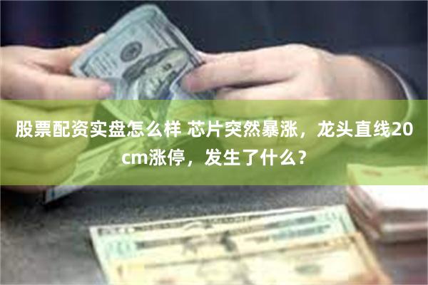 股票配资实盘怎么样 芯片突然暴涨，龙头直线20cm涨停，发生了什么？