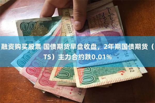 融资购买股票 国债期货早盘收盘，2年期国债期货（TS）主力合约跌0.01%