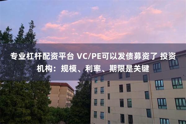 专业杠杆配资平台 VC/PE可以发债募资了 投资机构：规模、利率、期限是关键