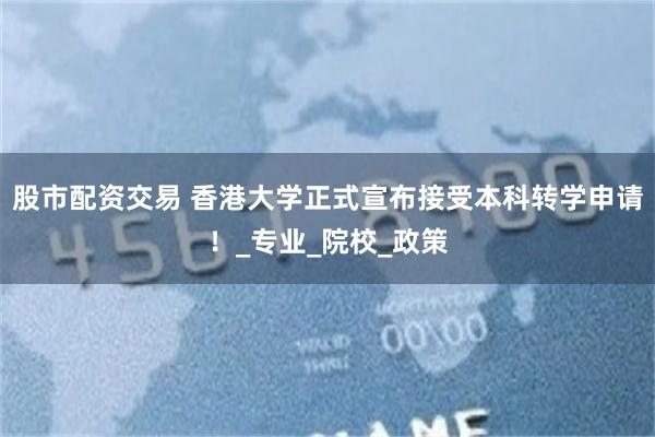 股市配资交易 香港大学正式宣布接受本科转学申请！_专业_院校_政策