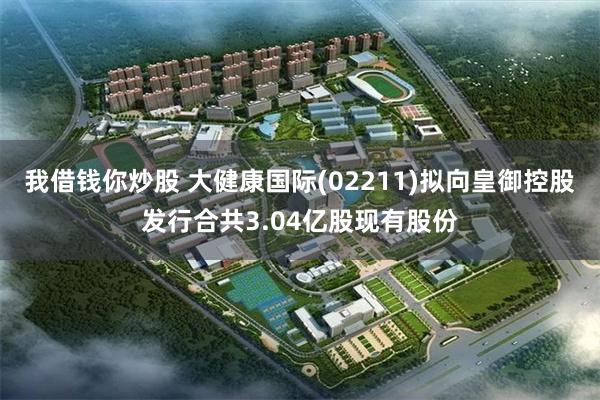 我借钱你炒股 大健康国际(02211)拟向皇御控股发行合共3.04亿股现有股份