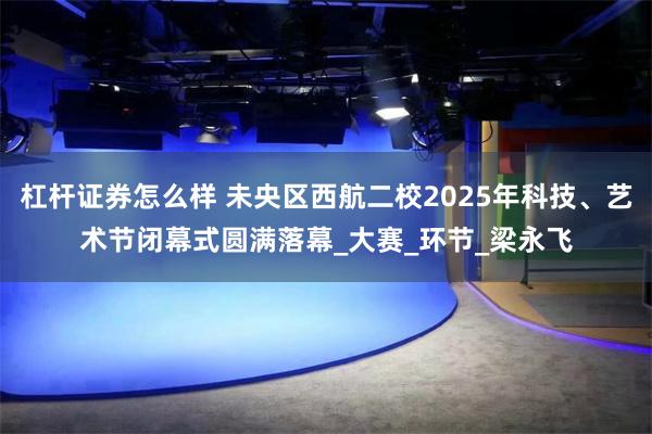 杠杆证券怎么样 未央区西航二校2025年科技、艺术节闭幕式圆满落幕_大赛_环节_梁永飞