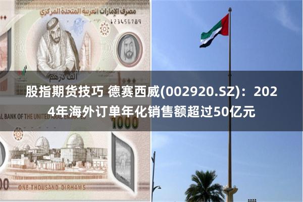 股指期货技巧 德赛西威(002920.SZ)：2024年海外订单年化销售额超过50亿元