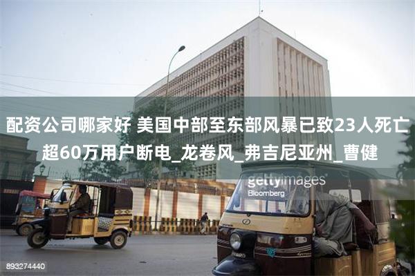 配资公司哪家好 美国中部至东部风暴已致23人死亡 超60万用户断电_龙卷风_弗吉尼亚州_曹健