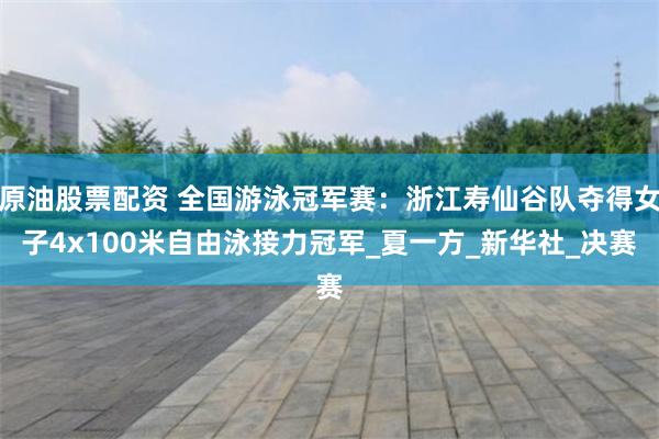 原油股票配资 全国游泳冠军赛：浙江寿仙谷队夺得女子4x100米自由泳接力冠军_夏一方_新华社_决赛