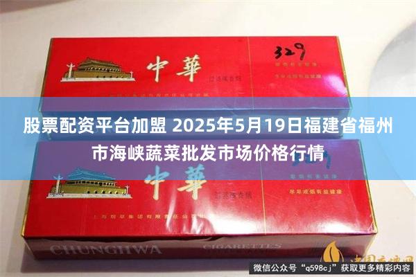 股票配资平台加盟 2025年5月19日福建省福州市海峡蔬菜批发市场价格行情