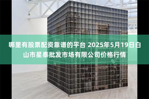 哪里有股票配资靠谱的平台 2025年5月19日白山市星泰批发市场有限公司价格行情