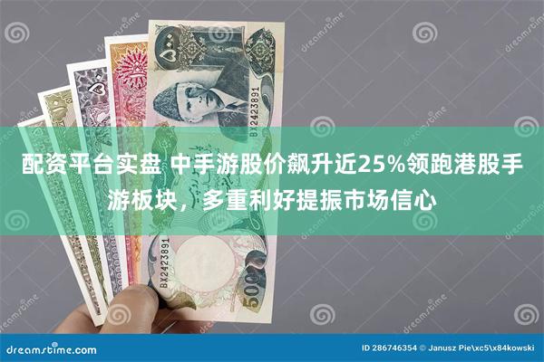 配资平台实盘 中手游股价飙升近25%领跑港股手游板块，多重利好提振市场信心