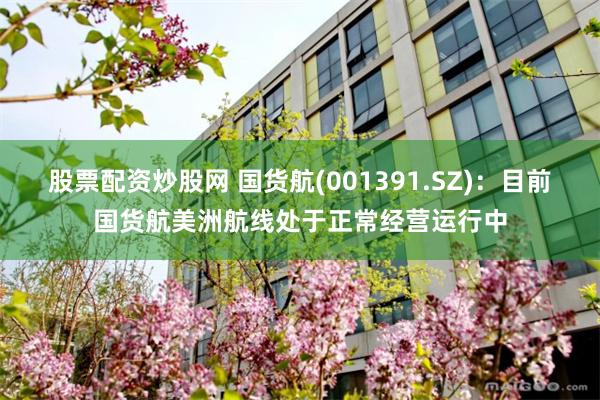 股票配资炒股网 国货航(001391.SZ)：目前国货航美洲航线处于正常经营运行中