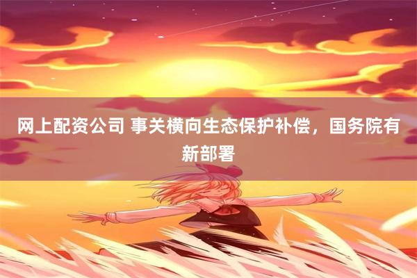 网上配资公司 事关横向生态保护补偿，国务院有新部署