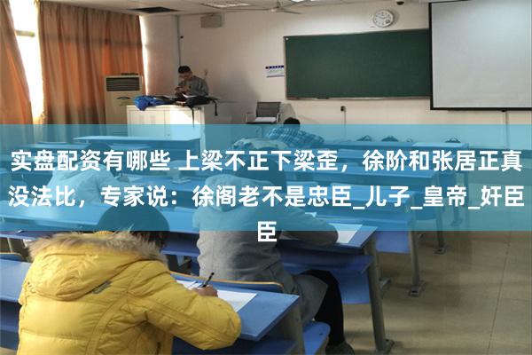 实盘配资有哪些 上梁不正下梁歪，徐阶和张居正真没法比，专家说：徐阁老不是忠臣_儿子_皇帝_奸臣