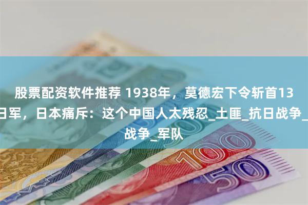 股票配资软件推荐 1938年，莫德宏下令斩首132名日军，日本痛斥：这个中国人太残忍_土匪_抗日战争