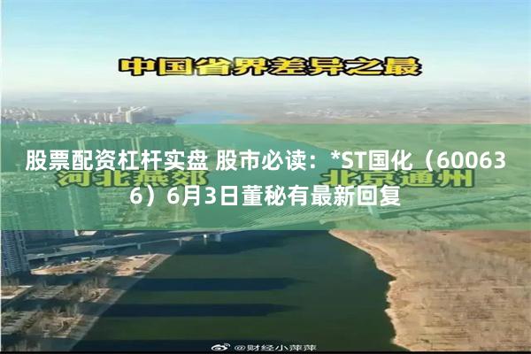 股票配资杠杆实盘 股市必读：*ST国化（600636）6月3日董秘有最新回复