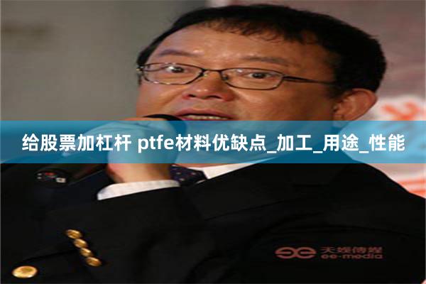 给股票加杠杆 ptfe材料优缺点_加工_用途_性能