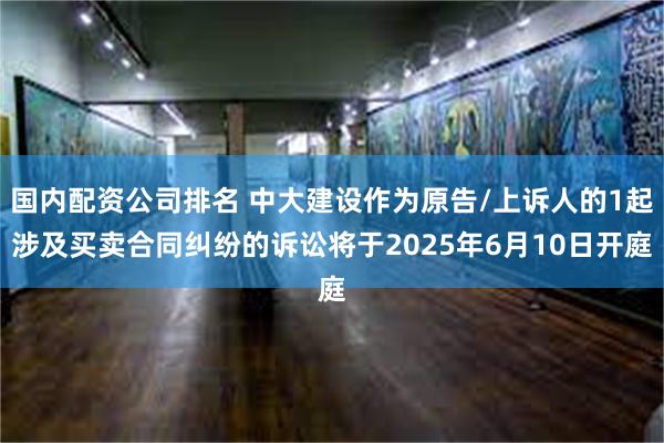 国内配资公司排名 中大建设作为原告/上诉人的1起涉及买卖合同纠纷的诉讼将于2025年6月10日开庭