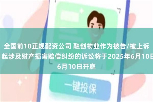 全国前10正规配资公司 融创物业作为被告/被上诉人的1起涉及财产损害赔偿纠纷的诉讼将于2025年6月