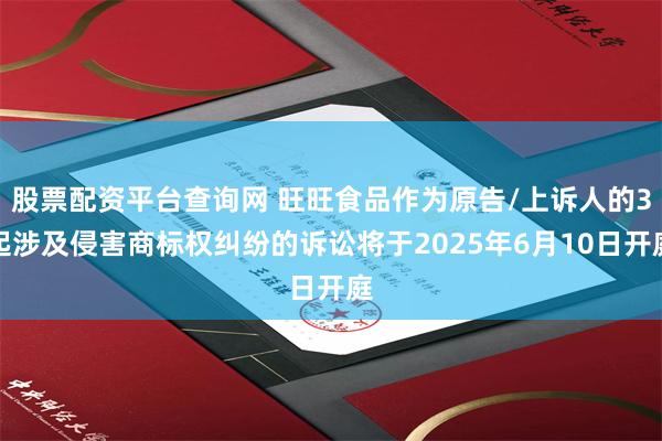 股票配资平台查询网 旺旺食品作为原告/上诉人的3起涉及侵害商标权纠纷的诉讼将于2025年6月10日开