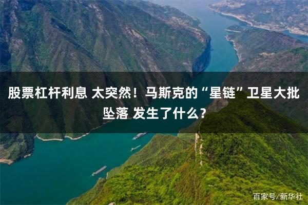 股票杠杆利息 太突然！马斯克的“星链”卫星大批坠落 发生了什么？