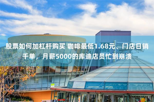 股票如何加杠杆购买 咖啡最低1.68元、门店日销千单，月薪5000的库迪店员忙到崩溃