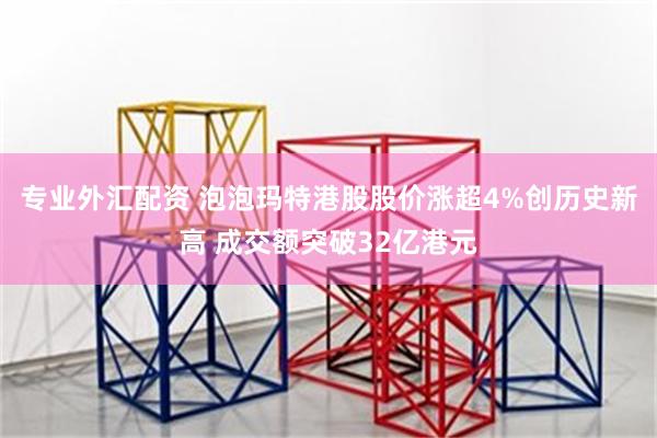 专业外汇配资 泡泡玛特港股股价涨超4%创历史新高 成交额突破32亿港元