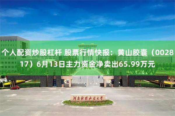 个人配资炒股杠杆 股票行情快报：黄山胶囊（002817）6月13日主力资金净卖出65.99万元