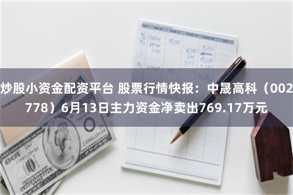 炒股小资金配资平台 股票行情快报：中晟高科（002778）6月13日主力资金净卖出769.17万元