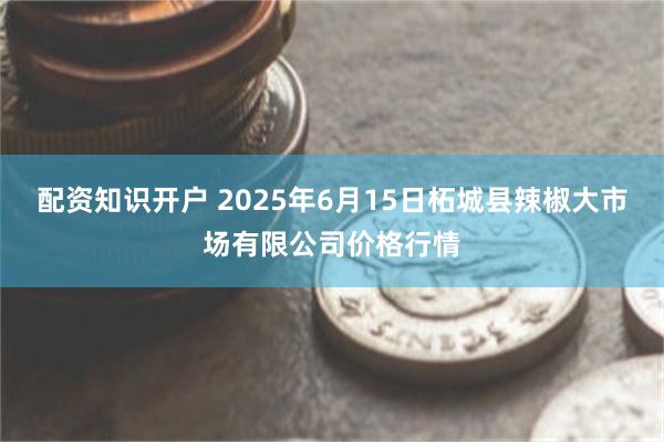 配资知识开户 2025年6月15日柘城县辣椒大市场有限公司价格行情