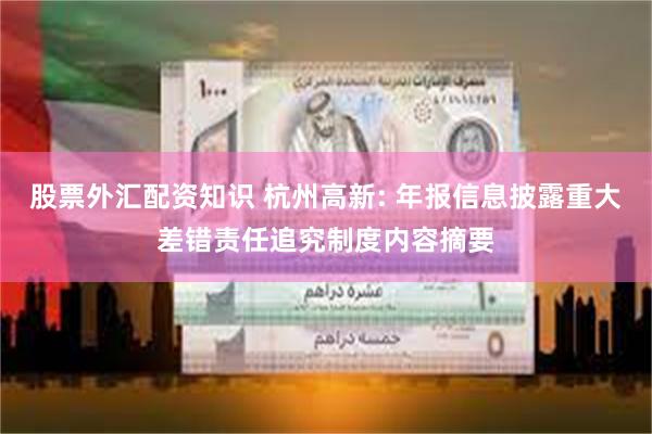 股票外汇配资知识 杭州高新: 年报信息披露重大差错责任追究制度内容摘要