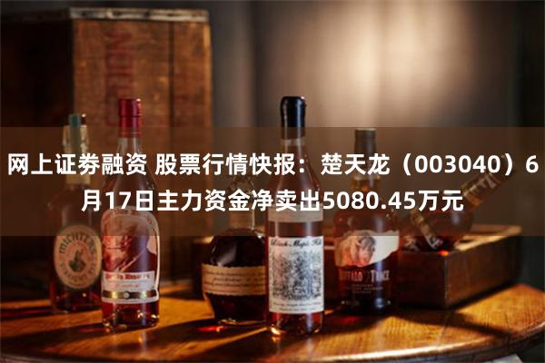 网上证劵融资 股票行情快报：楚天龙（003040）6月17日主力资金净卖出5080.45万元