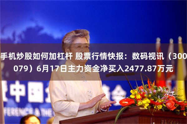 手机炒股如何加杠杆 股票行情快报：数码视讯（300079）6月17日主力资金净买入2477.87万元