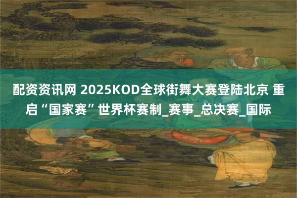 配资资讯网 2025KOD全球街舞大赛登陆北京 重启“国家赛”世界杯赛制_赛事_总决赛_国际