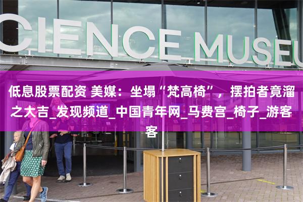 低息股票配资 美媒：坐塌“梵高椅”，摆拍者竟溜之大吉_发现频道_中国青年网_马费宫_椅子_游客