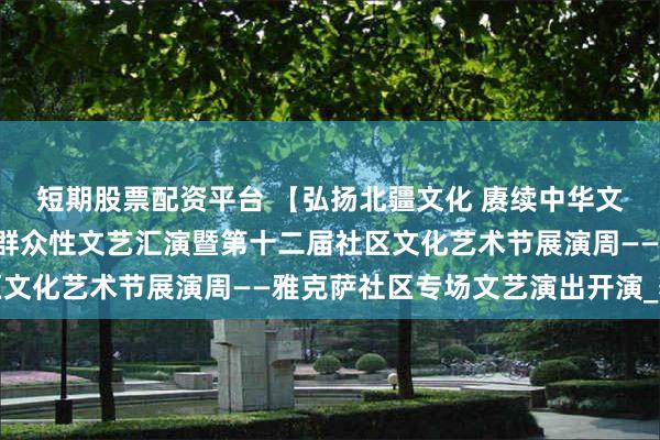 短期股票配资平台 【弘扬北疆文化 赓续中华文脉】“莫力达瓦之夏”群众性文艺汇演暨第十二届社区文化艺术