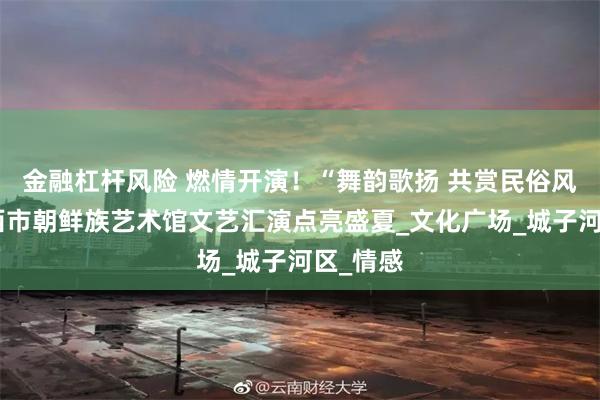 金融杠杆风险 燃情开演！“舞韵歌扬 共赏民俗风情”鸡西市朝鲜族艺术馆文艺汇演点亮盛夏_文化广场_城子