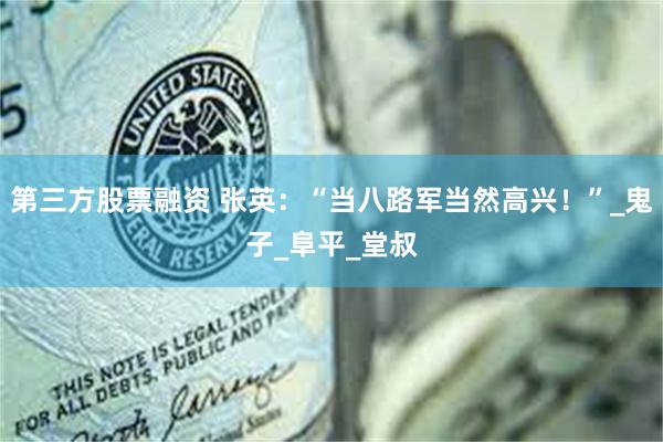 第三方股票融资 张英：“当八路军当然高兴！”_鬼子_阜平_堂叔