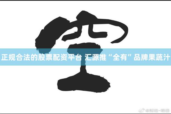 正规合法的股票配资平台 汇源推“全有”品牌果蔬汁