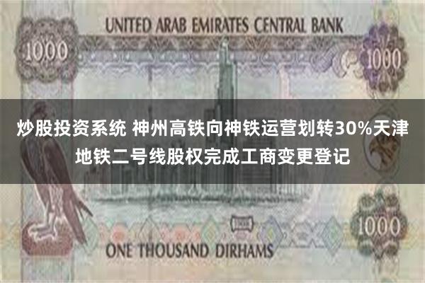 炒股投资系统 神州高铁向神铁运营划转30%天津地铁二号线股权完成工商变更登记