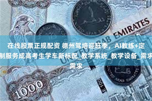 在线股票正规配资 德州驾培迎旺季，AI教练+定制服务成高考生学车新标配_教学系统_教学设备_需求