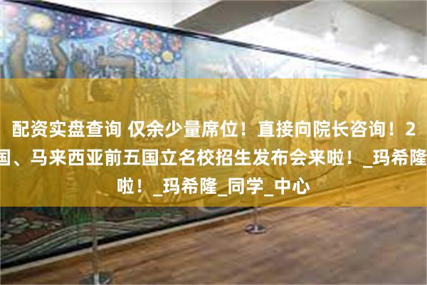配资实盘查询 仅余少量席位！直接向院长咨询！27日晚，泰国、马来西亚前五国立名校招生发布会来啦！_玛