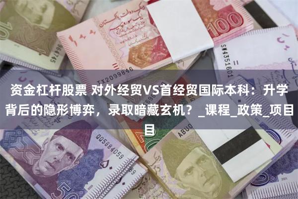 资金杠杆股票 对外经贸VS首经贸国际本科：升学背后的隐形博弈，录取暗藏玄机？_课程_政策_项目