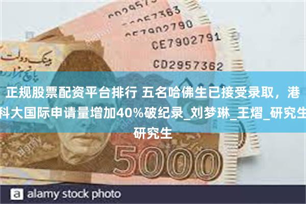 正规股票配资平台排行 五名哈佛生已接受录取，港科大国际申请量增加40%破纪录_刘梦琳_王熠_研究生