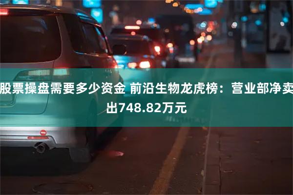 股票操盘需要多少资金 前沿生物龙虎榜：营业部净卖出748.82万元