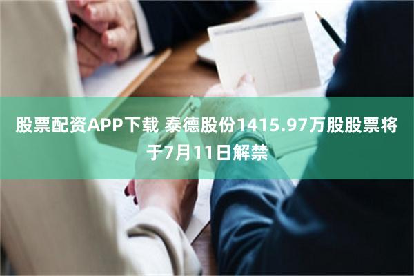 股票配资APP下载 泰德股份1415.97万股股票将于7月11日解禁