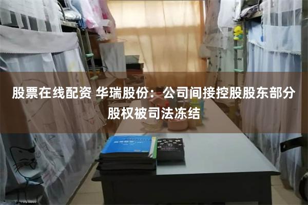 股票在线配资 华瑞股份：公司间接控股股东部分股权被司法冻结