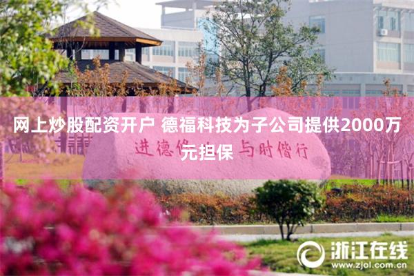 网上炒股配资开户 德福科技为子公司提供2000万元担保